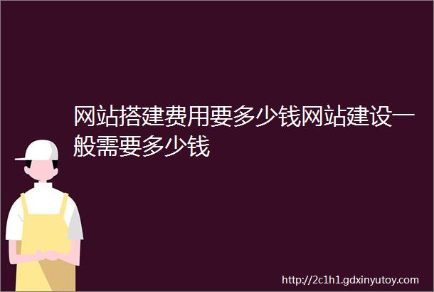 网站搭建费用要多少钱网站建设一般需要多少钱